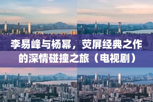 李易峰与杨幂，荧屏经典之作的深情碰撞之旅（电视剧）