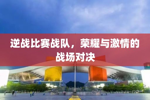 逆战比赛战队，荣耀与激情的战场对决