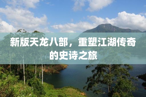 新版天龙八部，重塑江湖传奇的史诗之旅