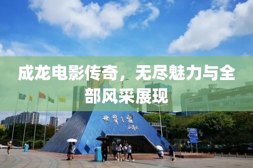 成龙电影传奇，无尽魅力与全部风采展现