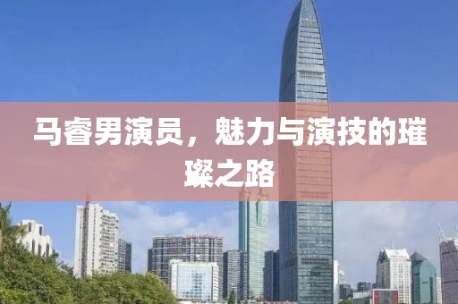 马睿男演员，魅力与演技的璀璨之路