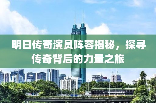 明日传奇演员阵容揭秘，探寻传奇背后的力量之旅
