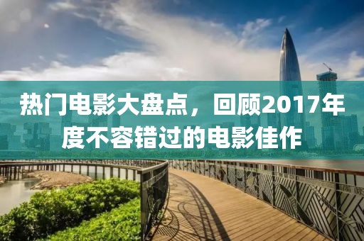 热门电影大盘点，回顾2017年度不容错过的电影佳作