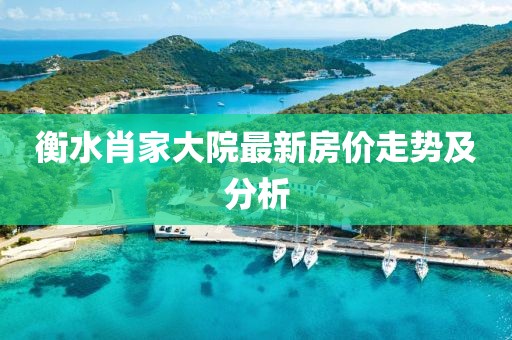 衡水肖家大院最新房价走势及分析