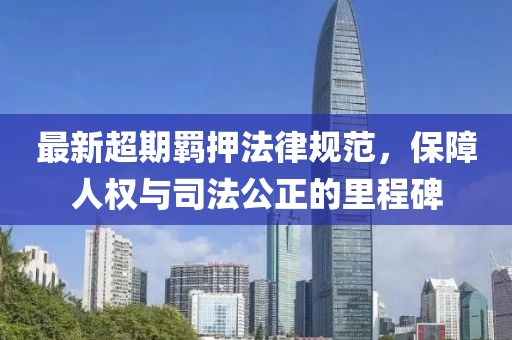 最新超期羁押法律规范，保障人权与司法公正的里程碑