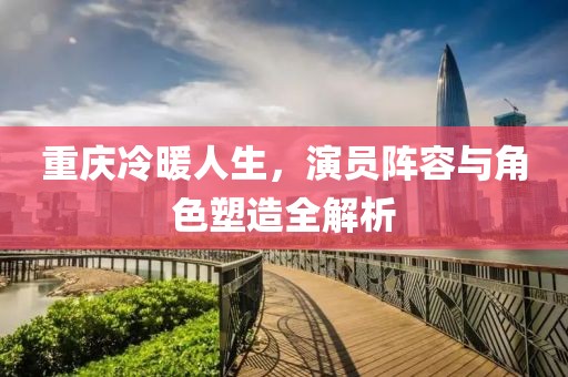重庆冷暖人生，演员阵容与角色塑造全解析