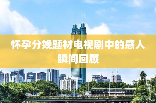 怀孕分娩题材电视剧中的感人瞬间回顾