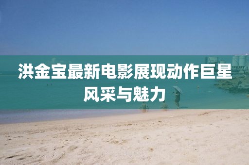 洪金宝最新电影展现动作巨星风采与魅力