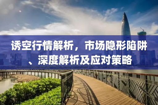 诱空行情解析，市场隐形陷阱、深度解析及应对策略