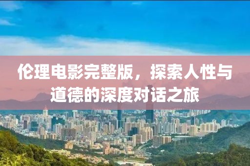 伦理电影完整版，探索人性与道德的深度对话之旅