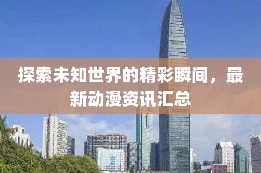 探索未知世界的精彩瞬间，最新动漫资讯汇总