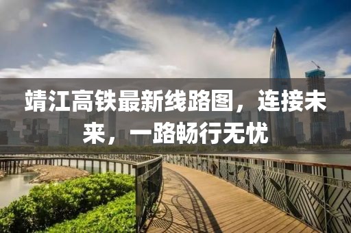 靖江高铁最新线路图，连接未来，一路畅行无忧