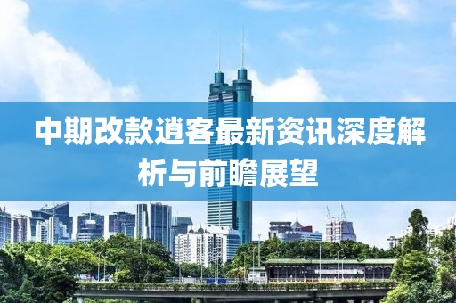 中期改款逍客最新资讯深度解析与前瞻展望