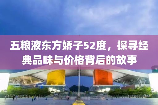 五粮液东方娇子52度，探寻经典品味与价格背后的故事