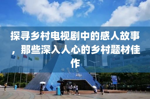 探寻乡村电视剧中的感人故事，那些深入人心的乡村题材佳作