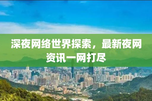 深夜网络世界探索，最新夜网资讯一网打尽