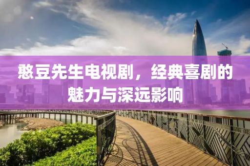 憨豆先生电视剧，经典喜剧的魅力与深远影响