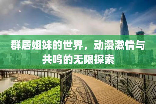 群居姐妹的世界，动漫激情与共鸣的无限探索