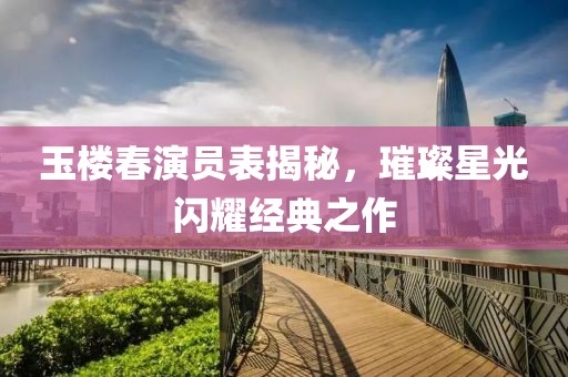 玉楼春演员表揭秘，璀璨星光闪耀经典之作