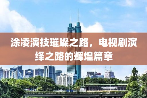 涂凌演技璀璨之路，电视剧演绎之路的辉煌篇章