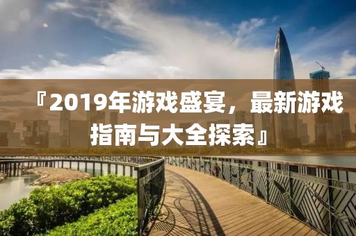 『2019年游戏盛宴，最新游戏指南与大全探索』