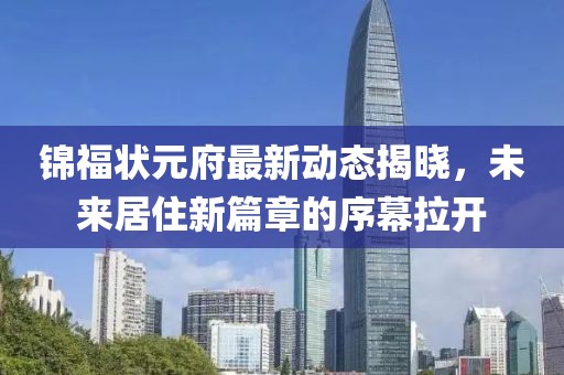 锦福状元府最新动态揭晓，未来居住新篇章的序幕拉开