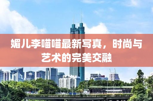 媚儿李喵喵最新写真，时尚与艺术的完美交融