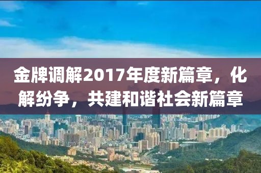 金牌调解2017年度新篇章，化解纷争，共建和谐社会新篇章