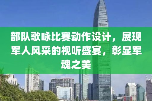 部队歌咏比赛动作设计，展现军人风采的视听盛宴，彰显军魂之美