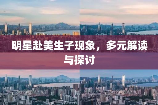 明星赴美生子现象，多元解读与探讨