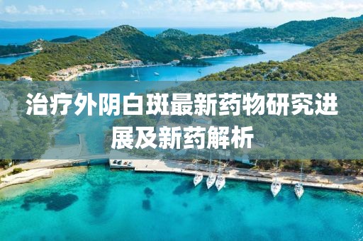 治疗外阴白斑最新药物研究进展及新药解析