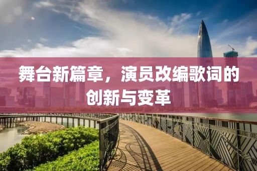 舞台新篇章，演员改编歌词的创新与变革