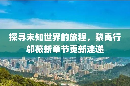 探寻未知世界的旅程，黎禹行邬薇新章节更新速递