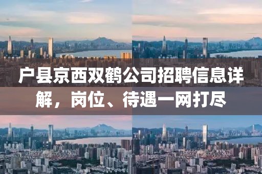 户县京西双鹤公司招聘信息详解，岗位、待遇一网打尽