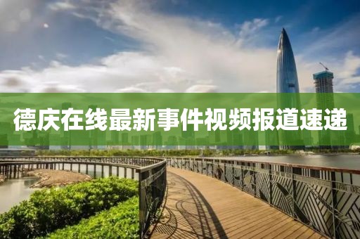 德庆在线最新事件视频报道速递