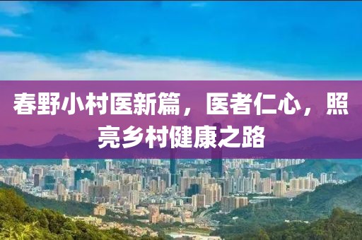 春野小村医新篇，医者仁心，照亮乡村健康之路