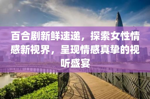 百合剧新鲜速递，探索女性情感新视界，呈现情感真挚的视听盛宴
