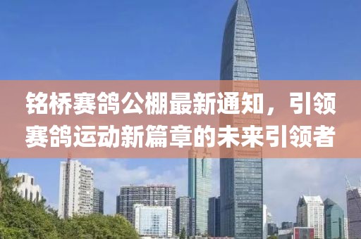 铭桥赛鸽公棚最新通知，引领赛鸽运动新篇章的未来引领者