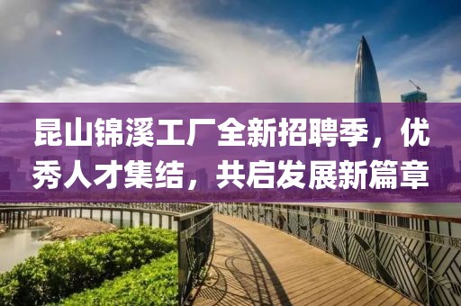 昆山锦溪工厂全新招聘季，优秀人才集结，共启发展新篇章