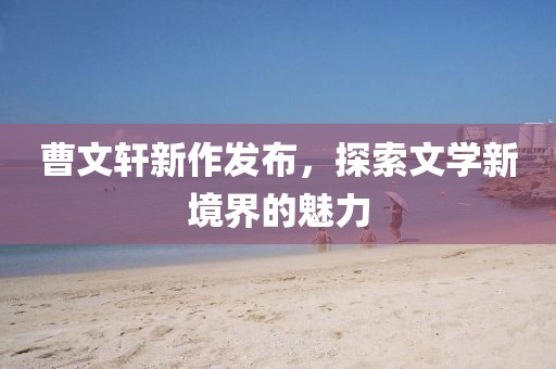 曹文轩新作发布，探索文学新境界的魅力