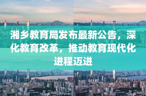 湘乡教育局发布最新公告，深化教育改革，推动教育现代化进程迈进