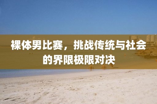 裸体男比赛，挑战传统与社会的界限极限对决
