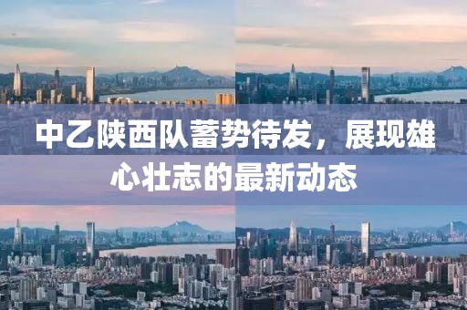 中乙陕西队蓄势待发，展现雄心壮志的最新动态