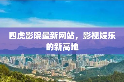 四虎影院最新网站，影视娱乐的新高地