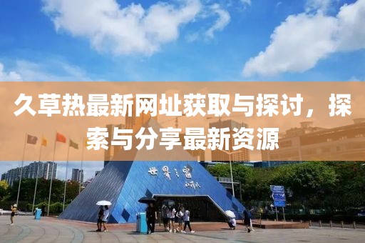 久草热最新网址获取与探讨，探索与分享最新资源