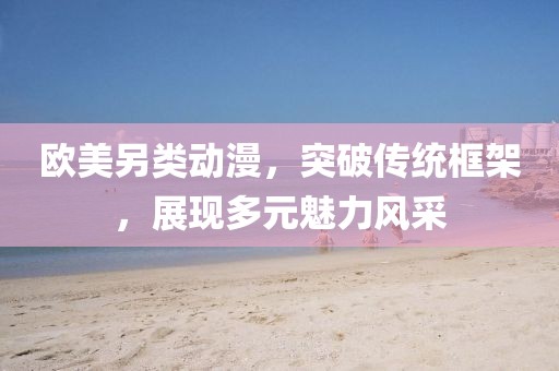 欧美另类动漫，突破传统框架，展现多元魅力风采