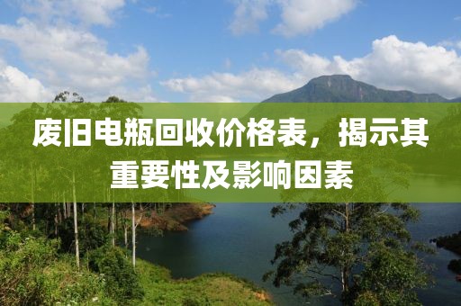 废旧电瓶回收价格表，揭示其重要性及影响因素