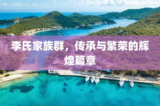 李氏家族群，传承与繁荣的辉煌篇章