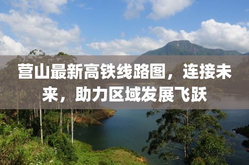 营山最新高铁线路图，连接未来，助力区域发展飞跃