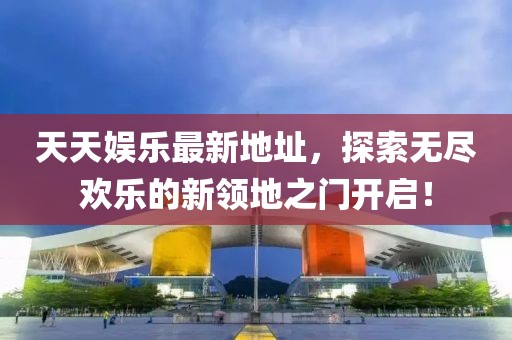 天天娱乐最新地址，探索无尽欢乐的新领地之门开启！
